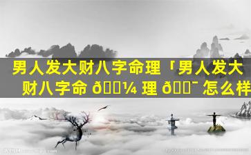 男人发大财八字命理「男人发大财八字命 🐼 理 🐯 怎么样」